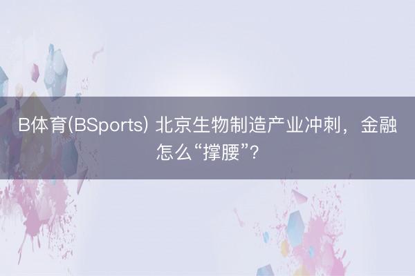 B体育(BSports) 北京生物制造产业冲刺，金融怎么“撑腰”？