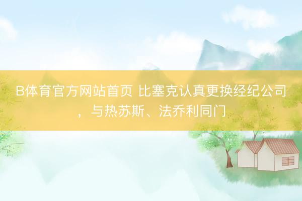 B体育官方网站首页 比塞克认真更换经纪公司，与热苏斯、法乔利同门