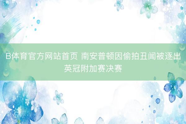 B体育官方网站首页 南安普顿因偷拍丑闻被逐出英冠附加赛决赛