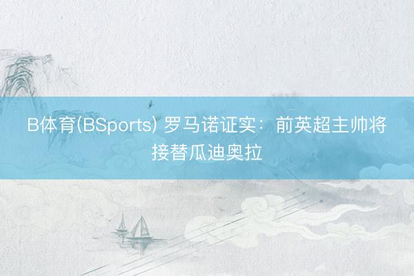 B体育(BSports) 罗马诺证实：前英超主帅将接替瓜迪奥拉
