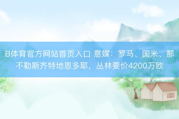 B体育官方网站首页入口 意媒：罗马、国米、那不勒斯齐特地恩多耶，丛林要价4200万欧