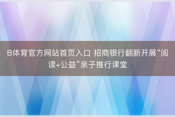 B体育官方网站首页入口 招商银行翻新开展“阅读+公益”亲子推行课堂