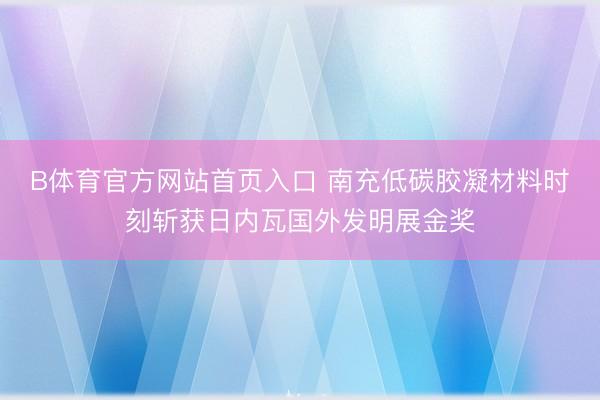 B体育官方网站首页入口 南充低碳胶凝材料时刻斩获日内瓦国外发明展金奖