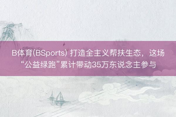 B体育(BSports) 打造全主义帮扶生态，这场“公益绿跑”累计带动35万东说念主参与