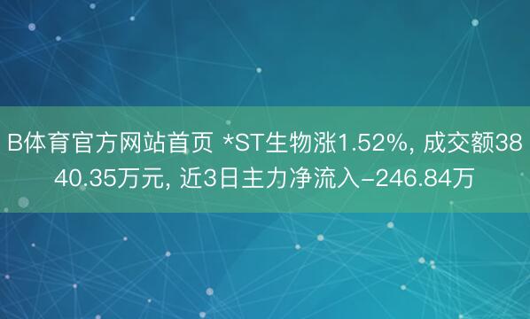 B体育官方网站首页 *ST生物涨1.52%， 成交额3840.35万元， 近3日主力净流入-246.84万