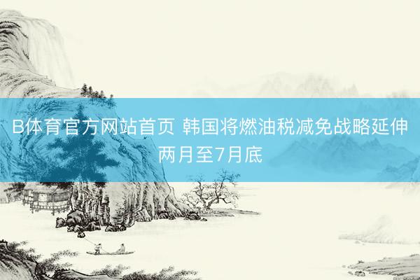 B体育官方网站首页 韩国将燃油税减免战略延伸两月至7月底