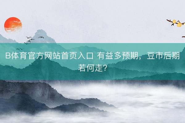 B体育官方网站首页入口 有益多预期，豆市后期若何走？
