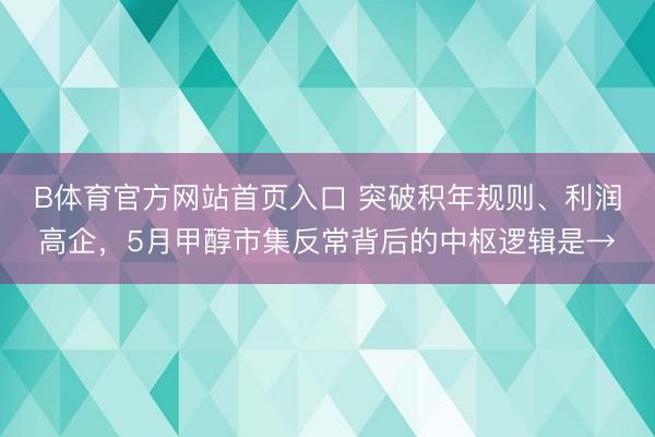 B体育官方网站首页入口 突破积年规则、利润高企，5月甲醇市集反常背后的中枢逻辑是→