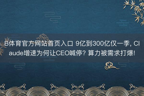 B体育官方网站首页入口 9亿到300亿仅一季， Claude增速为何让CEO喊停? 算力被需求打爆!