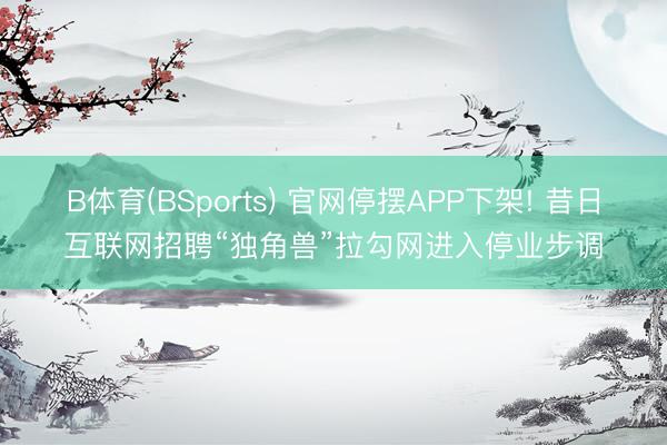 B体育(BSports) 官网停摆APP下架! 昔日互联网招聘“独角兽”拉勾网进入停业步调
