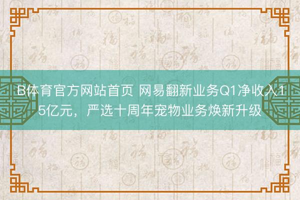 B体育官方网站首页 网易翻新业务Q1净收入15亿元，严选十周年宠物业务焕新升级