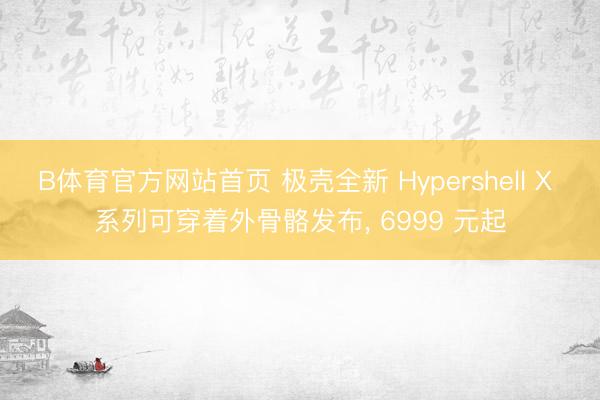 B体育官方网站首页 极壳全新 Hypershell X 系列可穿着外骨骼发布， 6999 元起