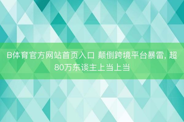 B体育官方网站首页入口 颠倒跨境平台暴雷， 超80万东谈主上当上当