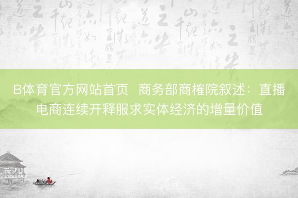 B体育官方网站首页  商务部商榷院叙述：直播电商连续开释服求实体经济的增量价值