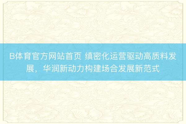 B体育官方网站首页 缜密化运营驱动高质料发展，华润新动力构建场合发展新范式