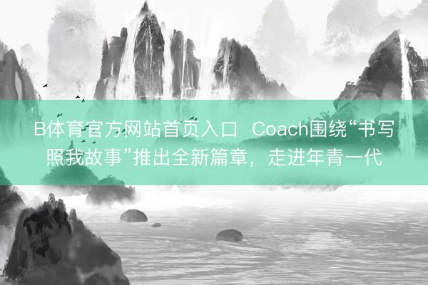 B体育官方网站首页入口  Coach围绕“书写照我故事”推出全新篇章，走进年青一代