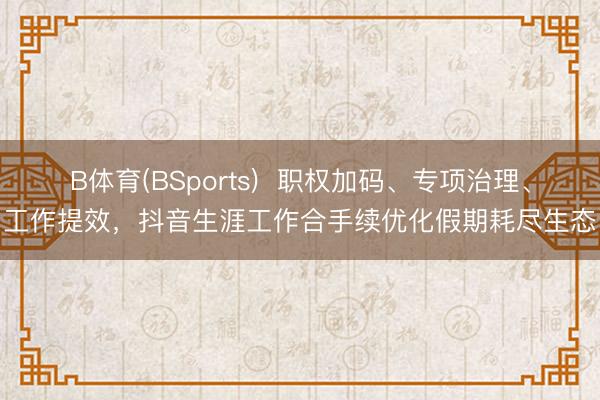 B体育(BSports)  职权加码、专项治理、工作提效，抖音生涯工作合手续优化假期耗尽生态