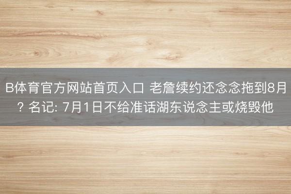 B体育官方网站首页入口 老詹续约还念念拖到8月? 名记: 7月1日不给准话湖东说念主或烧毁他