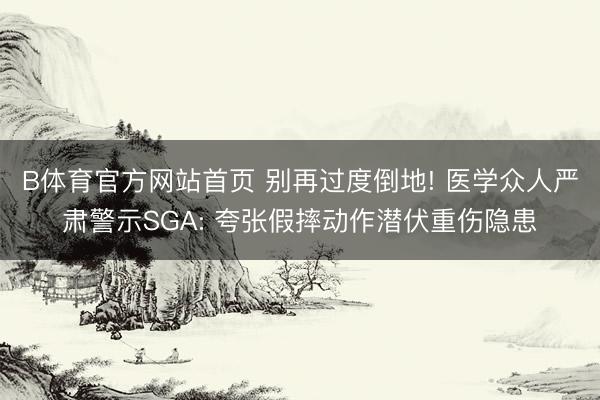 B体育官方网站首页 别再过度倒地! 医学众人严肃警示SGA: 夸张假摔动作潜伏重伤隐患