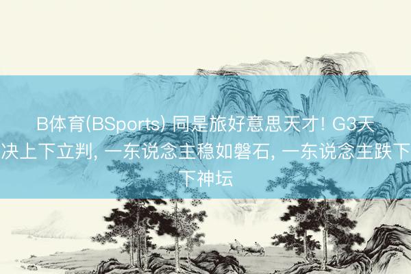 B体育(BSports) 同是旅好意思天才! G3天资对决上下立判， 一东说念主稳如磐石， 一东说念主跌下神坛