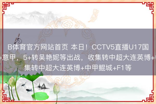 B体育官方网站首页 本日！CCTV5直播U17国足+CBA+NBA+意甲，5+转吴艳妮等出战，收集转中超大连英博+中甲鲲城+F1等