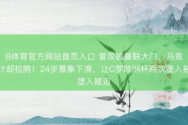 B体育官方网站首页入口 曾攻破曼联大门，马竞生计却拉胯！24岁景象下滑，让C罗欧洲杯两次堕入被迫
