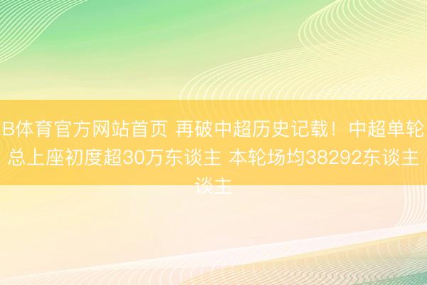 B体育官方网站首页 再破中超历史记载！中超单轮总上座初度超30万东谈主 本轮场均38292东谈主