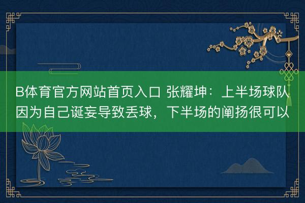 B体育官方网站首页入口 张耀坤：上半场球队因为自己诞妄导致丢球，下半场的阐扬很可以