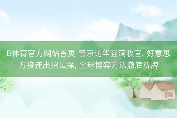 B体育官方网站首页 普京访华圆满收官, 好意思方接连出招试探, 全球博弈方法澈底洗牌