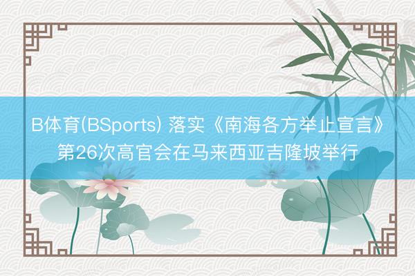 B体育(BSports) 落实《南海各方举止宣言》第26次高官会在马来西亚吉隆坡举行