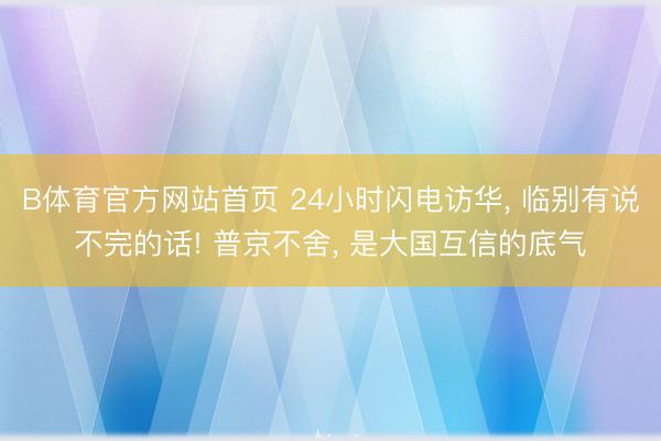 B体育官方网站首页 24小时闪电访华, 临别有说不完的话! 普京不舍, 是大国互信的底气
