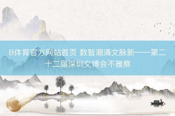 B体育官方网站首页 数智潮涌文脉新——第二十二届深圳文博会不雅察
