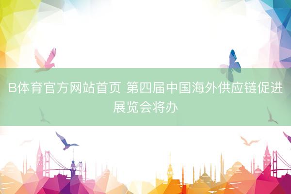 B体育官方网站首页 第四届中国海外供应链促进展览会将办