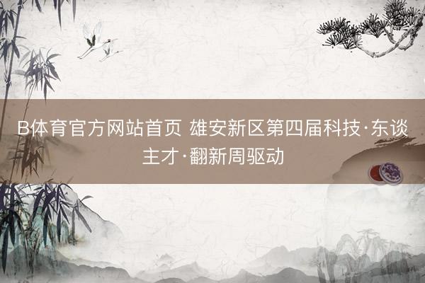 B体育官方网站首页 雄安新区第四届科技·东谈主才·翻新周驱动