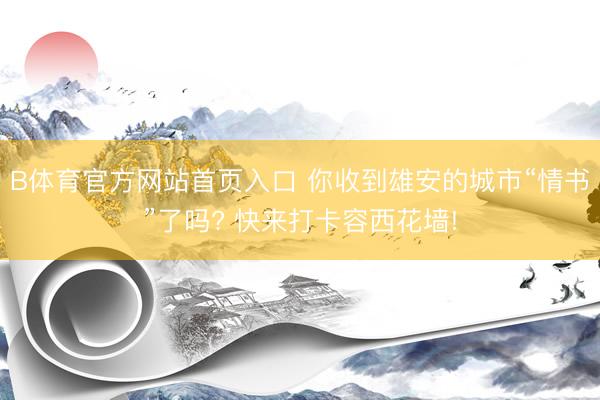B体育官方网站首页入口 你收到雄安的城市“情书”了吗? 快来打卡容西花墙!