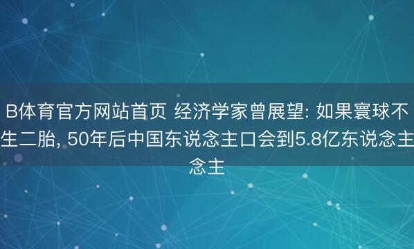 B体育官方网站首页 经济学家曾展望: 如果寰球不生二胎， 50年后中国东说念主口会到5.8亿东说念主