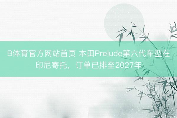 B体育官方网站首页 本田Prelude第六代车型在印尼寄托,订单已排至2027年