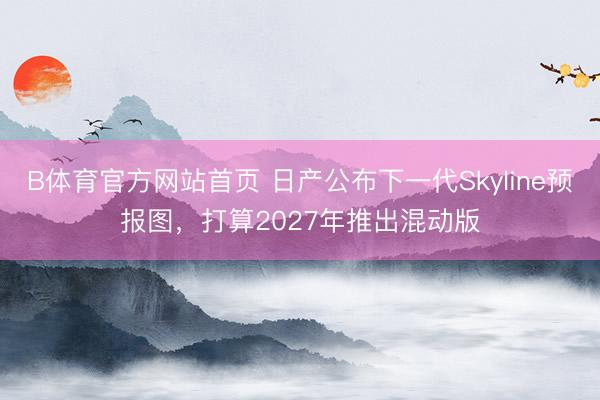 B体育官方网站首页 日产公布下一代Skyline预报图，打算2027年推出混动版