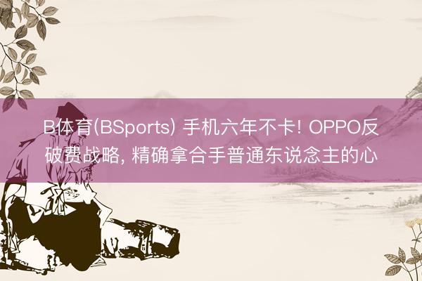 B体育(BSports) 手机六年不卡! OPPO反破费战略， 精确拿合手普通东说念主的心