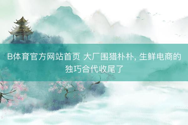 B体育官方网站首页 大厂围猎朴朴， 生鲜电商的独巧合代收尾了