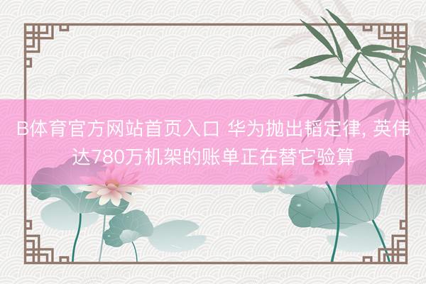 B体育官方网站首页入口 华为抛出韬定律， 英伟达780万机架的账单正在替它验算