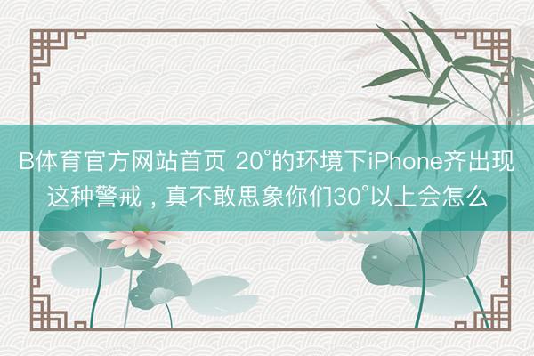 B体育官方网站首页 20°的环境下iPhone齐出现这种警戒 ， 真不敢思象你们30°以上会怎么