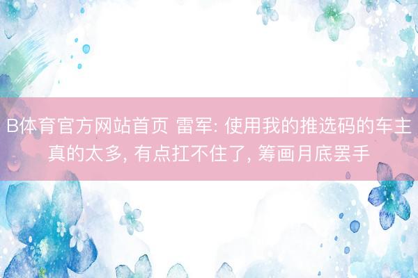 B体育官方网站首页 雷军: 使用我的推选码的车主真的太多, 有点扛不住了, 筹画月底罢手