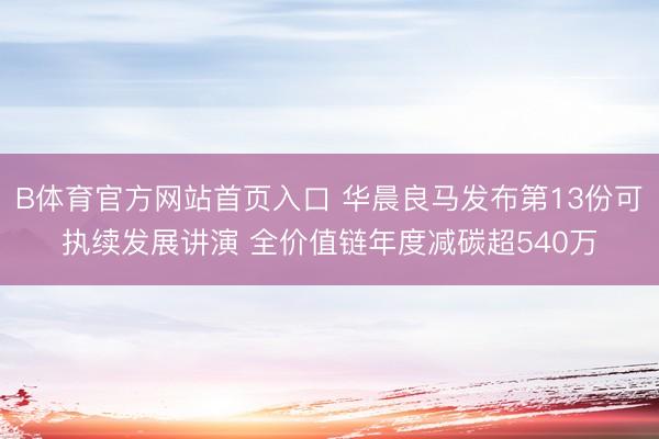 B体育官方网站首页入口 华晨良马发布第13份可执续发展讲演 全价值链年度减碳超540万