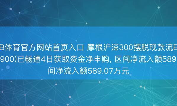 B体育官方网站首页入口 摩根沪深300摆脱现款流ETF(563900)已畅通4日获取资金净申购, 区间净流入额589.07万元