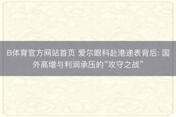 B体育官方网站首页 爱尔眼科赴港递表背后: 国外高增与利润承压的“攻守之战”