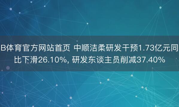 B体育官方网站首页 中顺洁柔研发干预1.73亿元同比下滑26.10%, 研发东谈主员削减37.40%