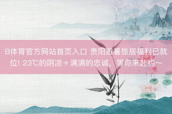 B体育官方网站首页入口 贵阳避暑旅居福利已就位! 23℃的阴凉＋满满的忠诚，等你来赴约～