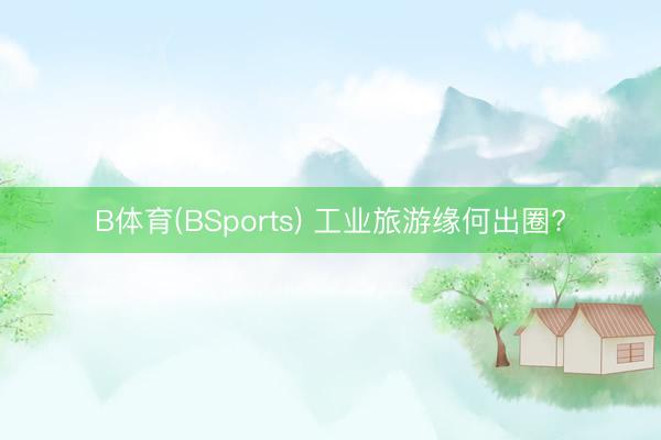 B体育(BSports) 工业旅游缘何出圈?