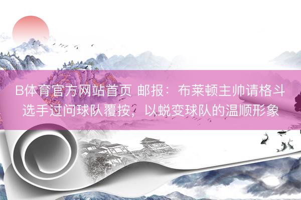 B体育官方网站首页 邮报：布莱顿主帅请格斗选手过问球队覆按，以蜕变球队的温顺形象